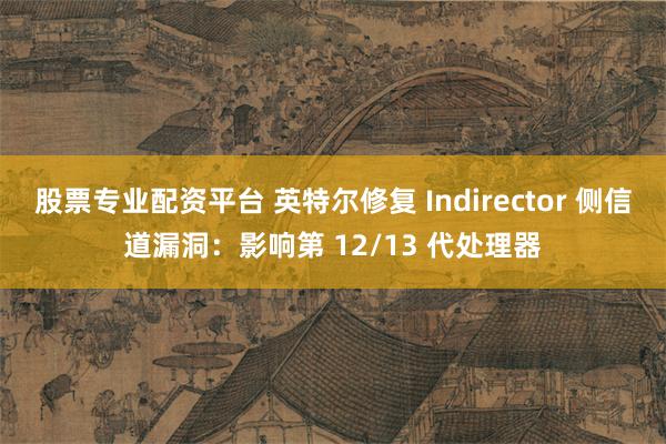 股票专业配资平台 英特尔修复 Indirector 侧信道漏洞：影响第 12/13 代处理器