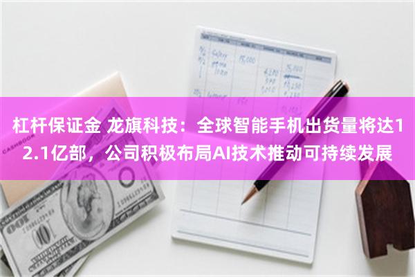 杠杆保证金 龙旗科技：全球智能手机出货量将达12.1亿部，公司积极布局AI技术推动可持续发展