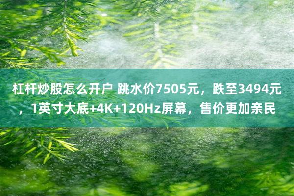 杠杆炒股怎么开户 跳水价7505元，跌至3494元，1英寸大底+4K+120Hz屏幕，售价更加亲民