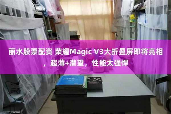 丽水股票配资 荣耀Magic V3大折叠屏即将亮相，超薄+潜望，性能太强悍