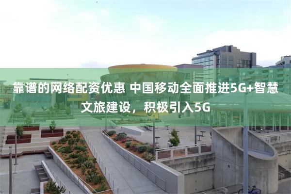 靠谱的网络配资优惠 中国移动全面推进5G+智慧文旅建设，积极引入5G