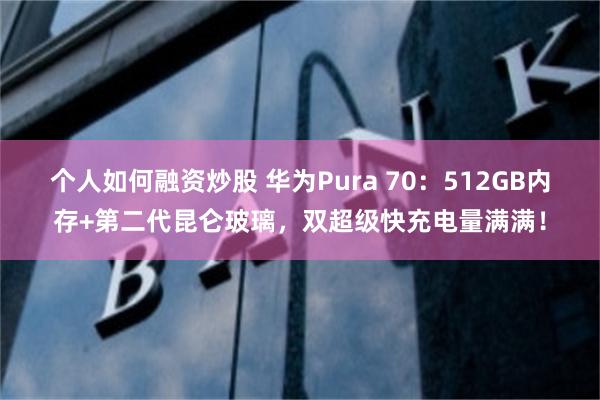 个人如何融资炒股 华为Pura 70：512GB内存+第二代昆仑玻璃，双超级快充电量满满！