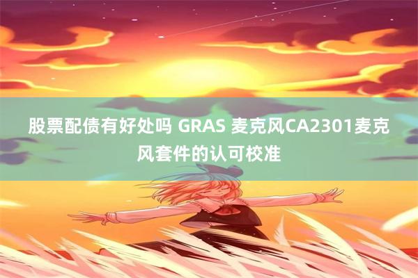 股票配债有好处吗 GRAS 麦克风CA2301麦克风套件的认可校准