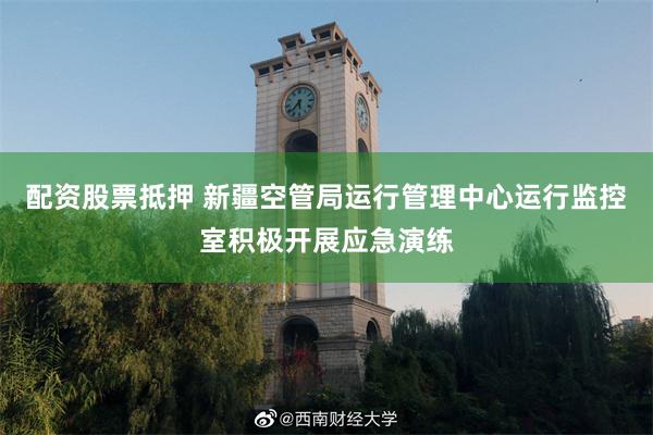 配资股票抵押 新疆空管局运行管理中心运行监控室积极开展应急演练