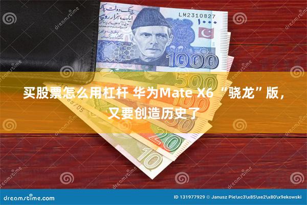 买股票怎么用杠杆 华为Mate X6 “骁龙”版，又要创造历史了