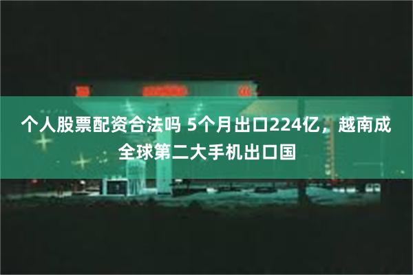 个人股票配资合法吗 5个月出口224亿，越南成全球第二大手机出口国