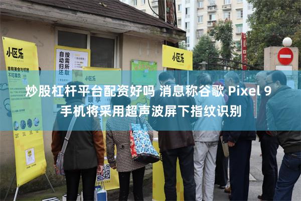 炒股杠杆平台配资好吗 消息称谷歌 Pixel 9 手机将采用超声波屏下指纹识别