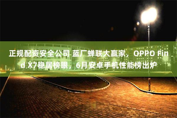 正规配资安全公司 蓝厂蝉联大赢家，OPPO Find X7稳居榜眼，6月安卓手机性能榜出炉