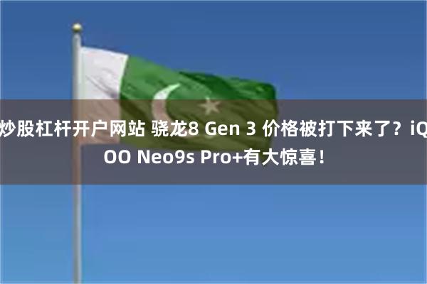 炒股杠杆开户网站 骁龙8 Gen 3 价格被打下来了？iQOO Neo9s Pro+有大惊喜！