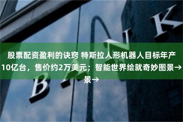 股票配资盈利的诀窍 特斯拉人形机器人目标年产10亿台，售价约2万美元；智能世界绘就奇妙图景→