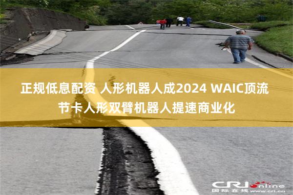 正规低息配资 人形机器人成2024 WAIC顶流 节卡人形双臂机器人提速商业化