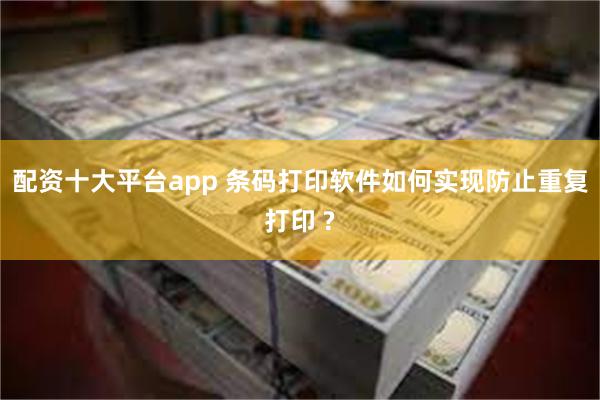 配资十大平台app 条码打印软件如何实现防止重复打印 ?