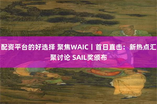 配资平台的好选择 聚焦WAIC丨首日直击：新热点汇聚讨论 SAIL奖颁布