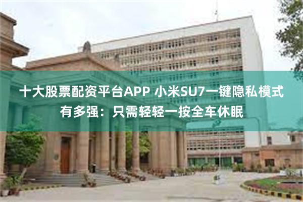 十大股票配资平台APP 小米SU7一键隐私模式有多强：只需轻轻一按全车休眠