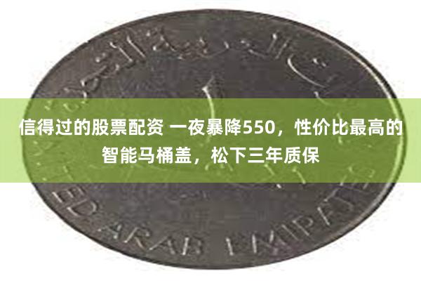 信得过的股票配资 一夜暴降550，性价比最高的智能马桶盖，松下三年质保