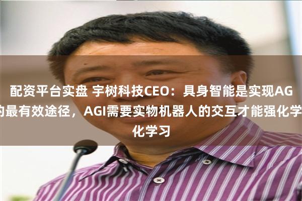 配资平台实盘 宇树科技CEO：具身智能是实现AGI的最有效途径，AGI需要实物机器人的交互才能强化学习