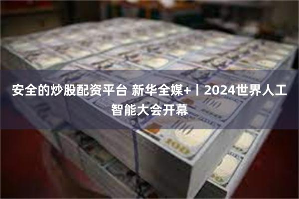 安全的炒股配资平台 新华全媒+丨2024世界人工智能大会开幕