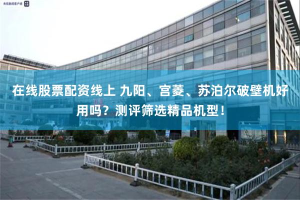 在线股票配资线上 九阳、宫菱、苏泊尔破壁机好用吗？测评筛选精品机型！