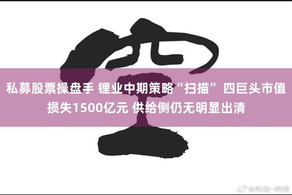 私募股票操盘手 锂业中期策略“扫描” 四巨头市值损失1500亿元 供给侧仍无明显出清