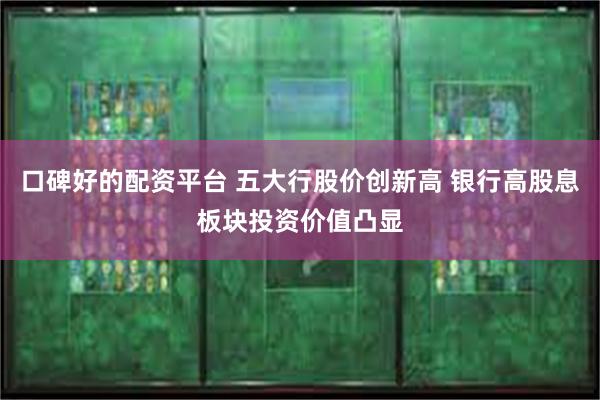 口碑好的配资平台 五大行股价创新高 银行高股息板块投资价值凸显