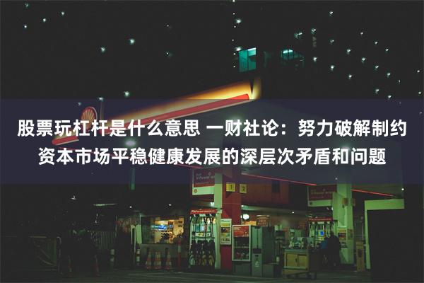 股票玩杠杆是什么意思 一财社论：努力破解制约资本市场平稳健康发展的深层次矛盾和问题