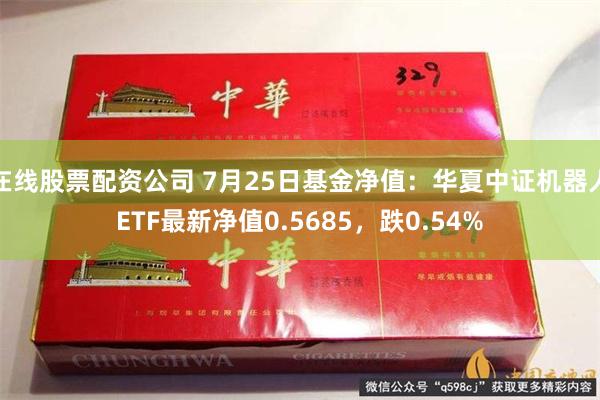 在线股票配资公司 7月25日基金净值：华夏中证机器人ETF最新净值0.5685，跌0.54%