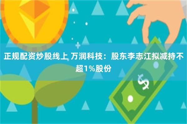 正规配资炒股线上 万润科技：股东李志江拟减持不超1%股份