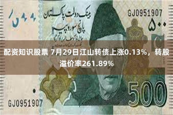 配资知识股票 7月29日江山转债上涨0.13%，转股溢价率261.89%