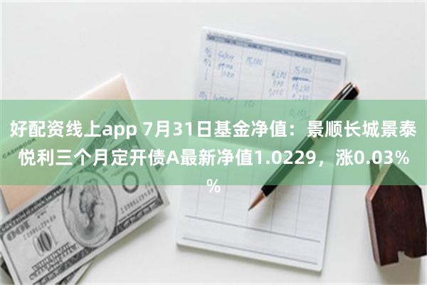 好配资线上app 7月31日基金净值：景顺长城景泰悦利三个月定开债A最新净值1.0229，涨0.03%