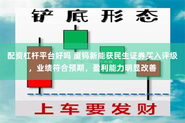 配资杠杆平台好吗 厦钨新能获民生证券买入评级，业绩符合预期，盈利能力明显改善