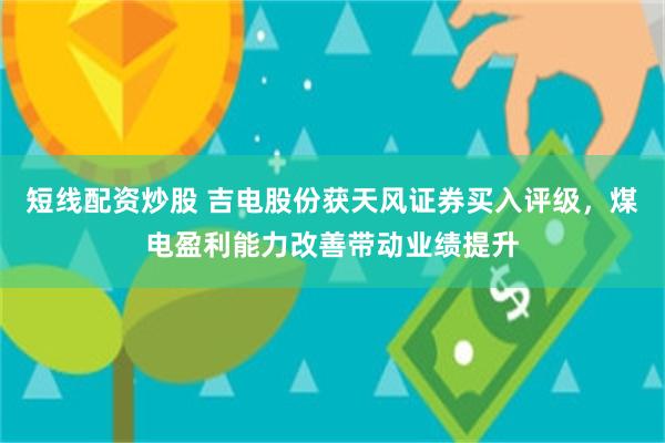 短线配资炒股 吉电股份获天风证券买入评级，煤电盈利能力改善带动业绩提升