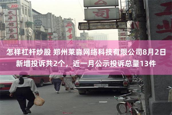 怎样杠杆炒股 郑州莱淼网络科技有限公司8月2日新增投诉共2个，近一月公示投诉总量13件