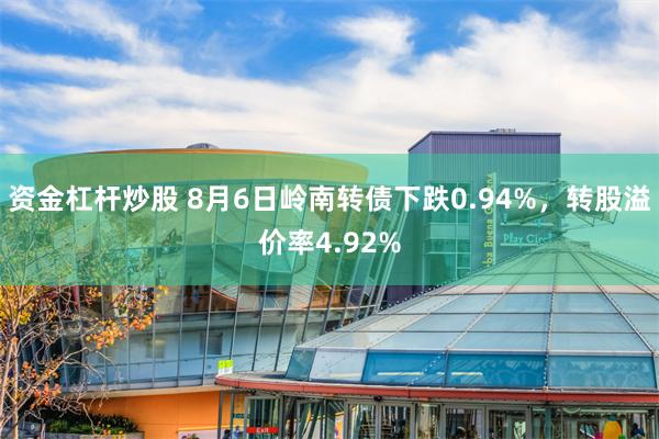 资金杠杆炒股 8月6日岭南转债下跌0.94%，转股溢价率4.92%