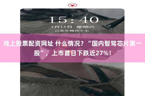 线上股票配资网址 什么情况？“国内智驾芯片第一股”，上市首日下跌近27%！