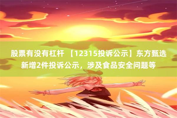 股票有没有杠杆 【12315投诉公示】东方甄选新增2件投诉公示，涉及食品安全问题等