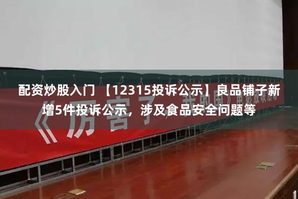 配资炒股入门 【12315投诉公示】良品铺子新增5件投诉公示，涉及食品安全问题等