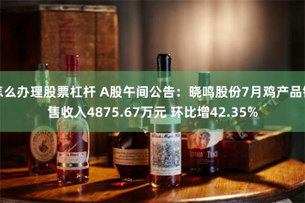 怎么办理股票杠杆 A股午间公告：晓鸣股份7月鸡产品销售收入4875.67万元 环比增42.35%