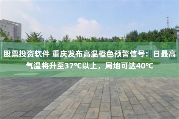 股票投资软件 重庆发布高温橙色预警信号：日最高气温将升至37℃以上，局地可达40℃