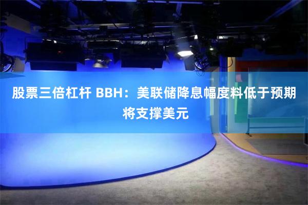 股票三倍杠杆 BBH：美联储降息幅度料低于预期 将支撑美元