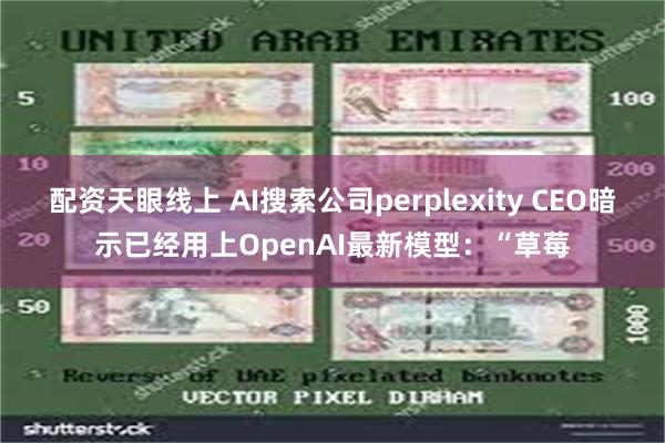 配资天眼线上 AI搜索公司perplexity CEO暗示已经用上OpenAI最新模型：“草莓