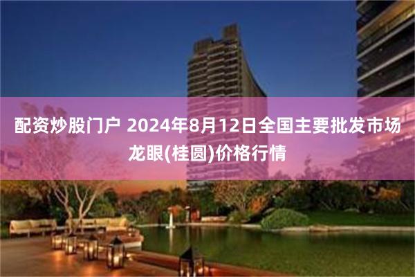 配资炒股门户 2024年8月12日全国主要批发市场龙眼(桂圆)价格行情