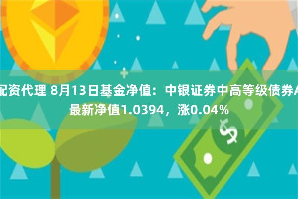 配资代理 8月13日基金净值：中银证券中高等级债券A最新净值1.0394，涨0.04%