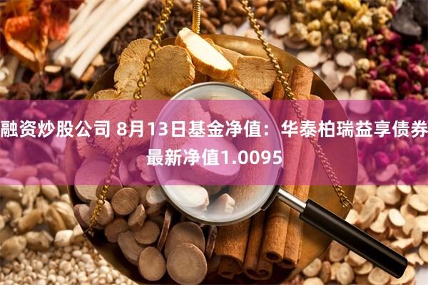 融资炒股公司 8月13日基金净值：华泰柏瑞益享债券最新净值1.0095