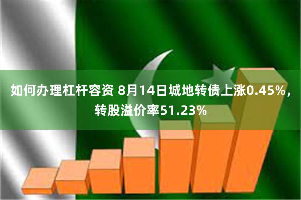 如何办理杠杆容资 8月14日城地转债上涨0.45%，转股溢价率51.23%