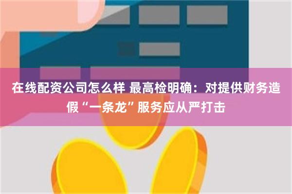 在线配资公司怎么样 最高检明确：对提供财务造假“一条龙”服务应从严打击