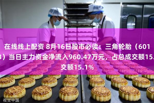 在线线上配资 8月16日股市必读：三角轮胎（601163）当日主力资金净流入960.47万元，占总成交额15.1%