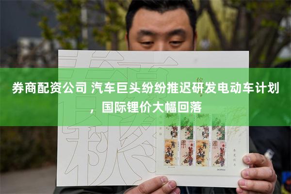 券商配资公司 汽车巨头纷纷推迟研发电动车计划，国际锂价大幅回落