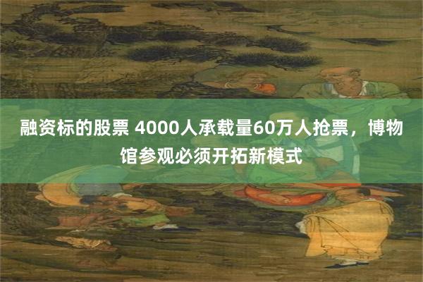 融资标的股票 4000人承载量60万人抢票，博物馆参观必须开拓新模式