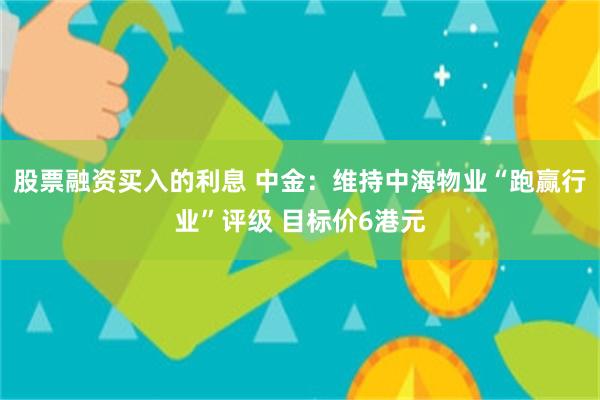 股票融资买入的利息 中金：维持中海物业“跑赢行业”评级 目标价6港元