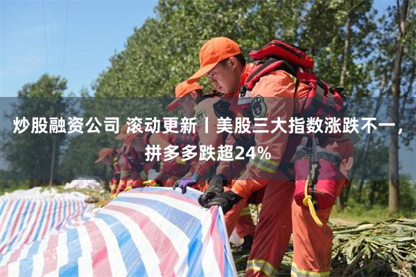 炒股融资公司 滚动更新丨美股三大指数涨跌不一，拼多多跌超24%